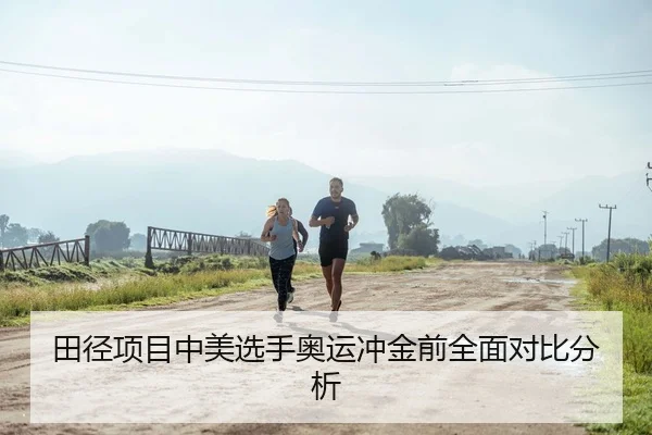 田径项目中美选手奥运冲金前全面对比分析
